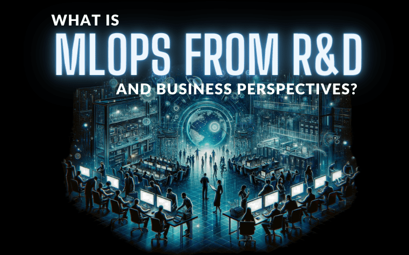 What is MLOps from R&D (Research & Development) and business perspectives?